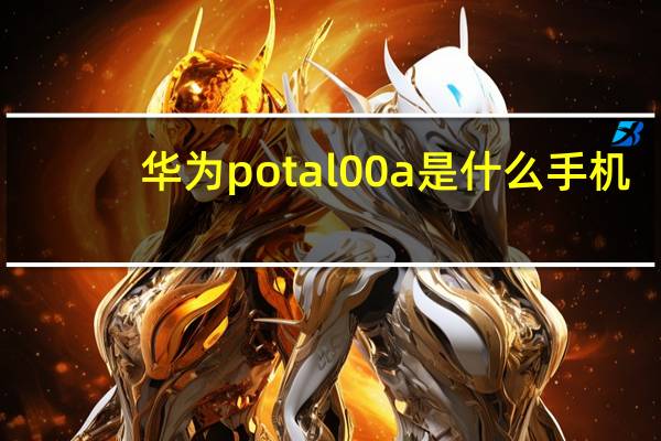 华为pot al00a是什么手机（华为pot al00a是什么型号）
