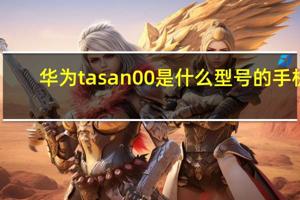 华为tasan00是什么型号的手机（华为tasan00是什么手机型号）