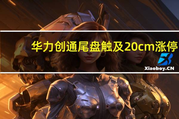 华力创通尾盘触及20cm涨停