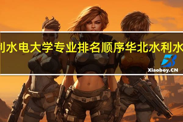 华北水利水电大学专业排名顺序 华北水利水电大学分数线
