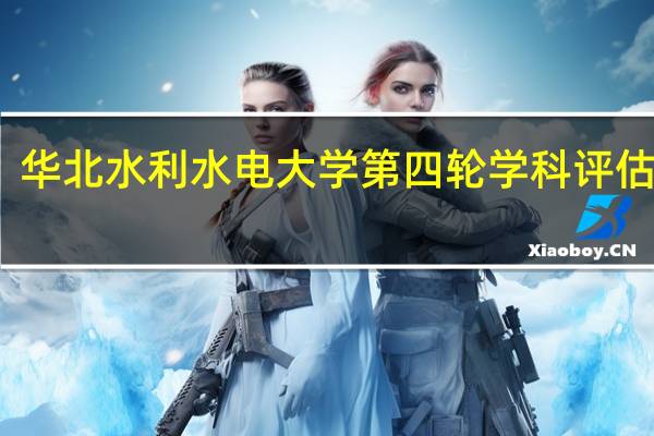华北水利水电大学第四轮学科评估结果