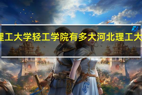 华北理工大学轻工学院有多大 河北理工大学轻工学院
