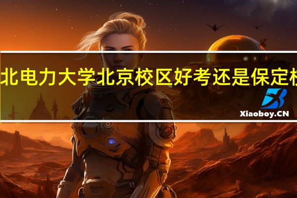华北电力大学北京校区好考还是保定校区好考