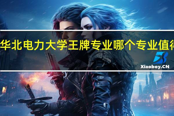华北电力大学王牌专业 哪个专业值得报考