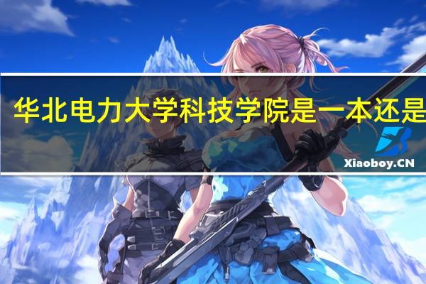 华北电力大学科技学院是一本还是二本（华北电力大学科技学院怎么样）