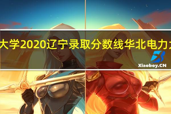 华北电力大学2020辽宁录取分数线 华北电力大学录取分数线