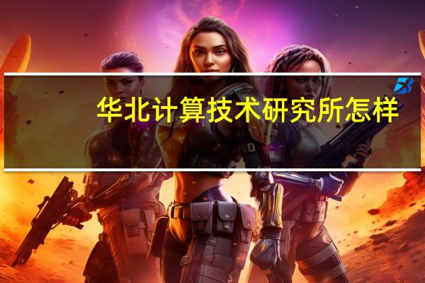 华北计算技术研究所怎样（华北计算技术研究所）