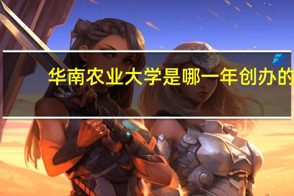 华南农业大学是哪一年创办的
