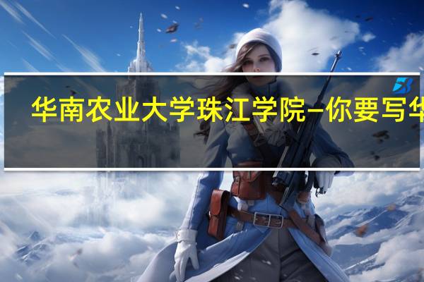 华南农业大学珠江学院—你要写华珠，就不能只写华珠
