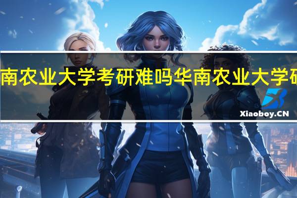 华南农业大学考研难吗 华南农业大学研究生院