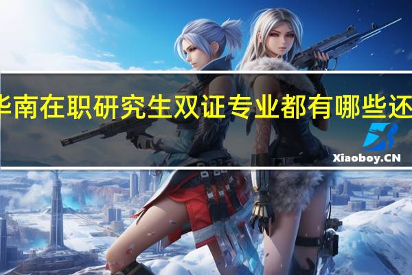 华南在职研究生双证专业都有哪些还在招生