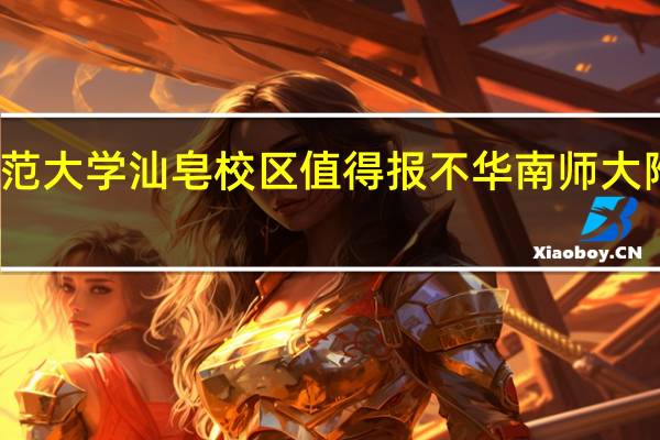 华南师范大学汕皂校区值得报不 华南师大附中汕尾学校