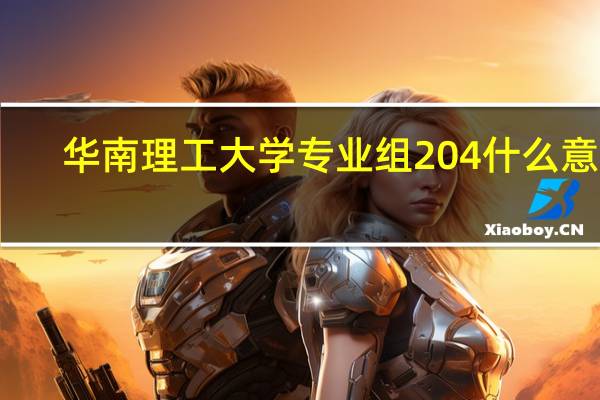 华南理工大学专业组204什么意思