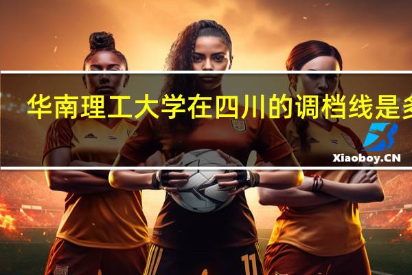 华南理工大学在四川的调档线是多少