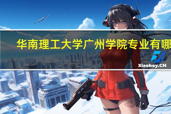 华南理工大学广州学院专业有哪些