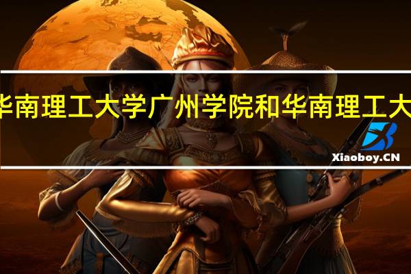 华南理工大学广州学院和华南理工大学区别