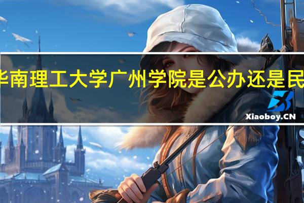 华南理工大学广州学院是公办还是民办学校