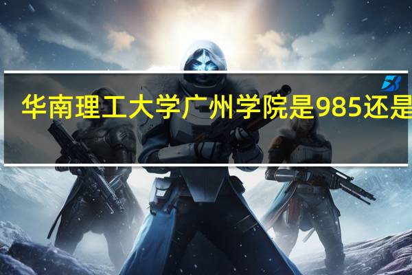 华南理工大学广州学院是985还是211