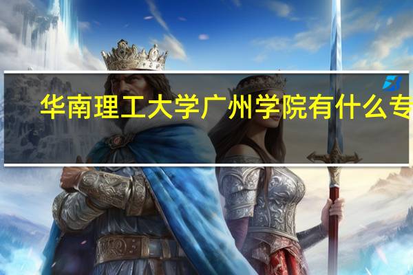 华南理工大学广州学院有什么专业