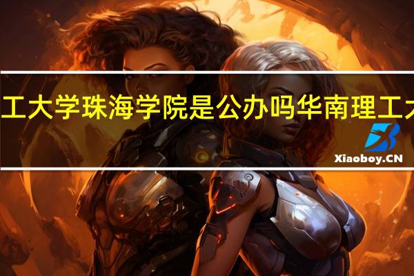 华南理工大学珠海学院是公办吗 华南理工大学更名时间