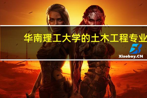 华南理工大学的土木工程专业，其含金量如何