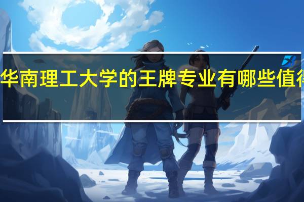 华南理工大学的王牌专业有哪些值得推荐