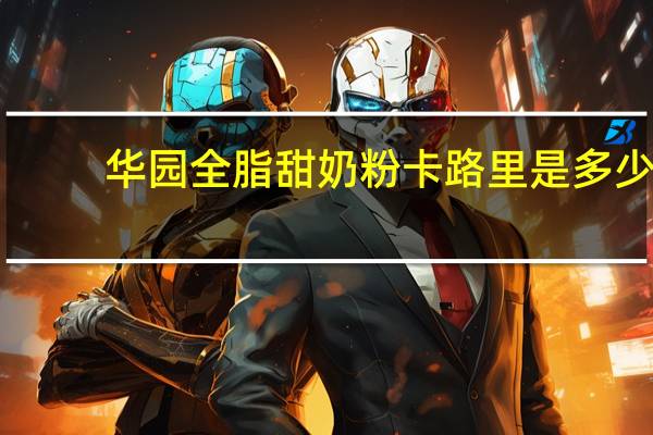 华园 全脂甜奶粉卡路里是多少