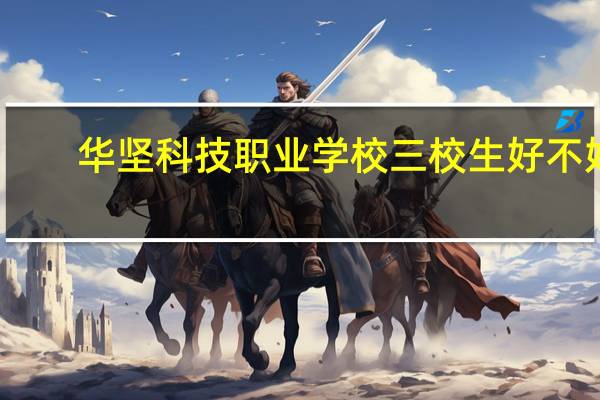 华坚科技职业学校三校生好不好