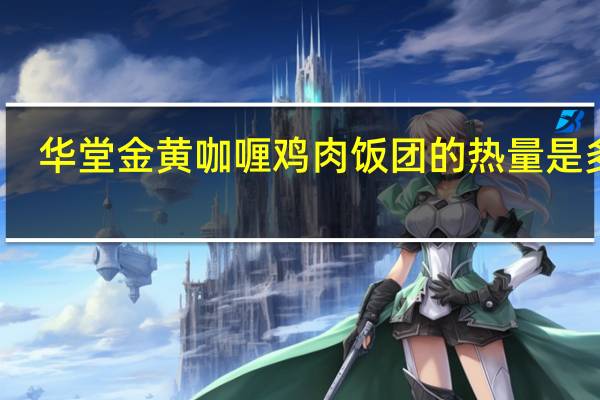 华堂金黄咖喱鸡肉饭团的热量是多少