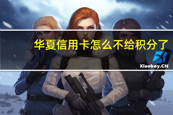 华夏信用卡怎么不给积分了（华夏信用卡怎么算积分）