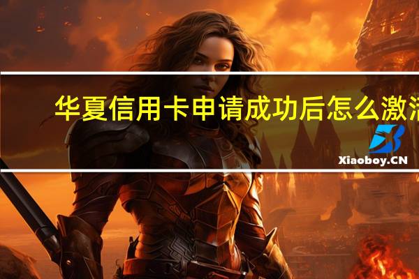 华夏信用卡申请成功后怎么激活（华夏信用卡申请）