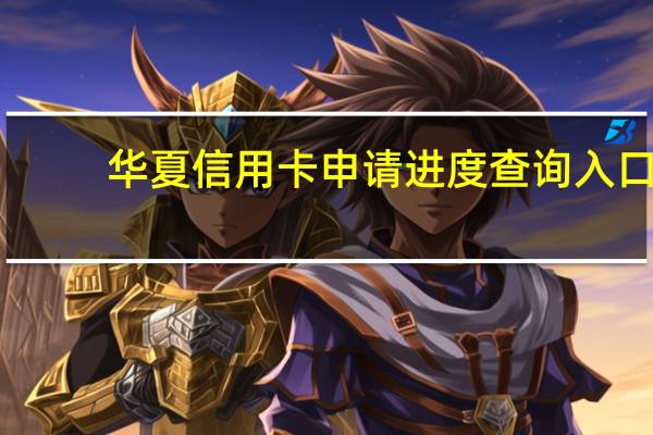 华夏信用卡申请进度查询入口（华夏信用卡申请进度有几种查询方式）