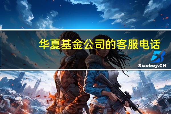 华夏基金公司的客服电话（华夏全球基金客服电话是多少呢）