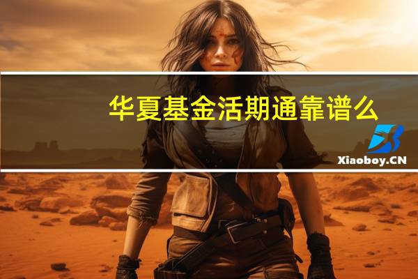 华夏基金活期通靠谱么（华夏基金活期通是什么）