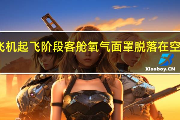 华夏航空一飞机起飞阶段客舱氧气面罩脱落在空中盘旋耗油后返航