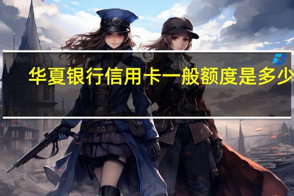 华夏银行信用卡一般额度是多少钱（华夏银行信用卡一般额度多少）