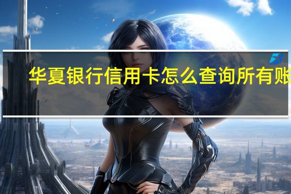 华夏银行信用卡怎么查询所有账单（华夏银行信用卡账单交易明细怎么查询）