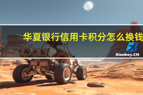 华夏银行信用卡积分怎么换钱（华夏银行信用卡积分怎么兑换）