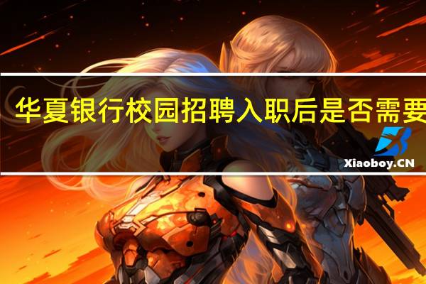 华夏银行校园招聘入职后是否需要轮岗