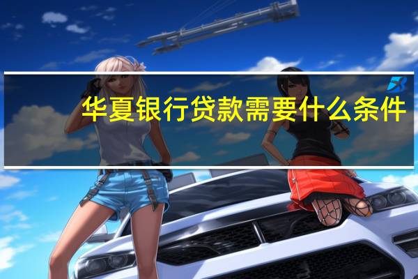 华夏银行贷款需要什么条件（华夏银行装修贷款条件是什么）