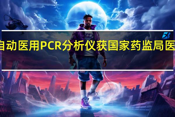 华大全自动医用PCR分析仪获国家药监局医疗器械注册证