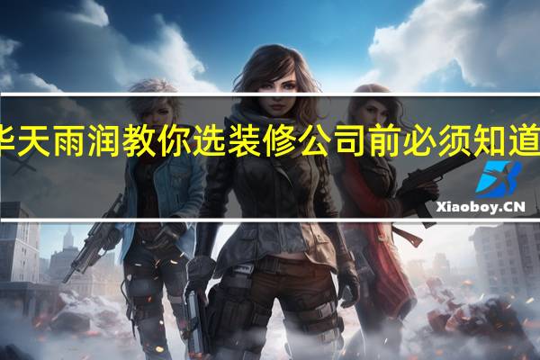 华天雨润教你选装修公司前必须知道的知识