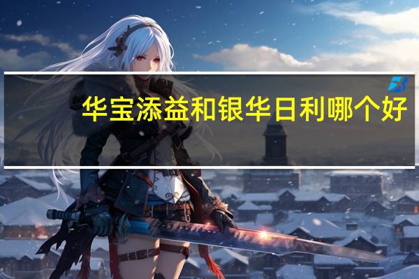 华宝添益和银华日利哪个好（华宝添益和银华日利区别?）