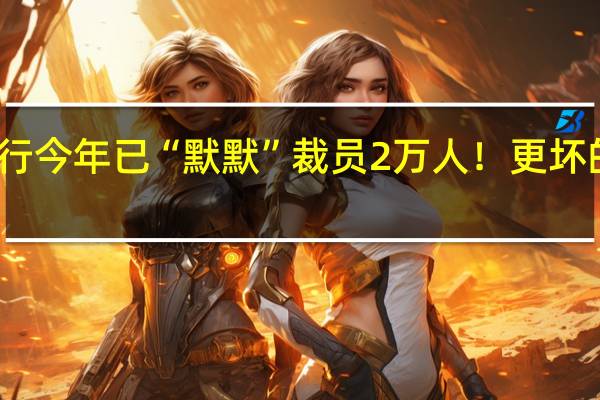 华尔街大行今年已“默默”裁员2万人！更坏的时刻恐未到来