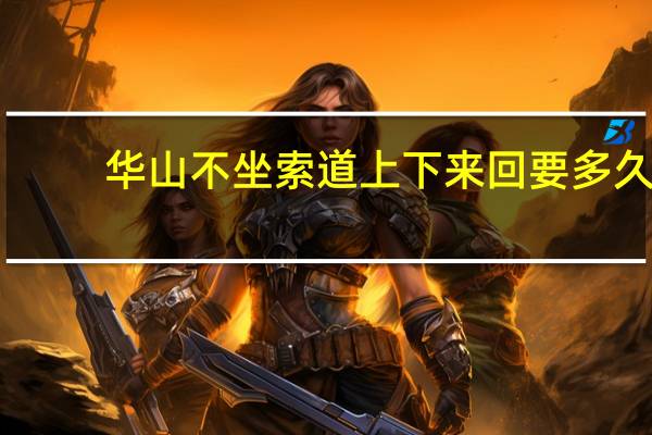 华山不坐索道上下来回要多久