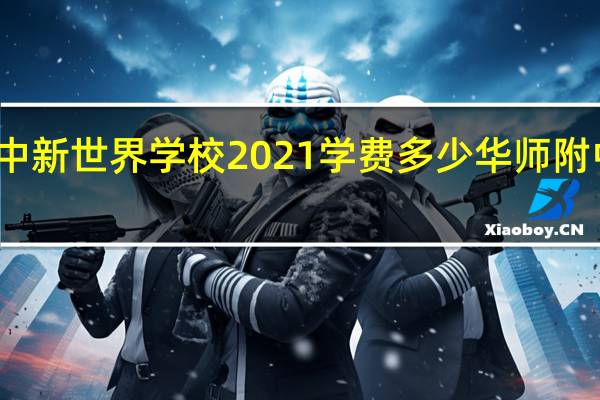 华师附中新世界学校2021学费多少 华师附中新世界学校