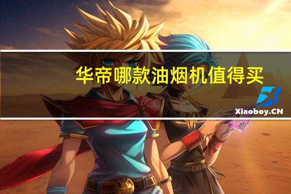 华帝哪款油烟机值得买（华帝吸油烟机怎么样）