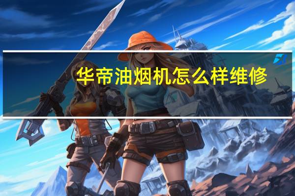 华帝油烟机怎么样维修（华帝油烟机怎么样）