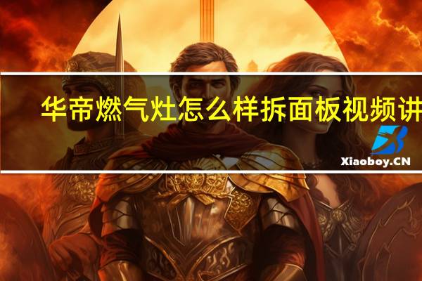 华帝燃气灶怎么样拆面板视频讲解（华帝燃气灶怎么样）