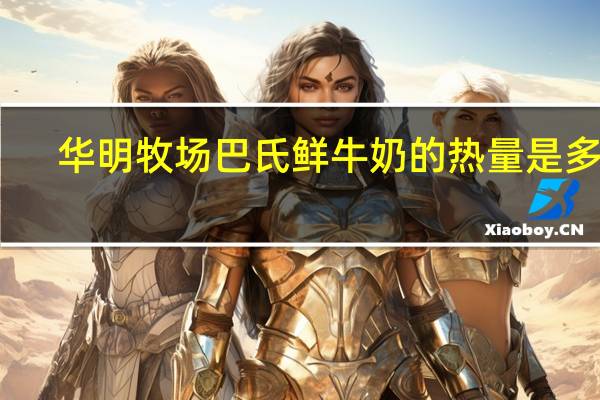华明牧场 巴氏鲜牛奶的热量是多少